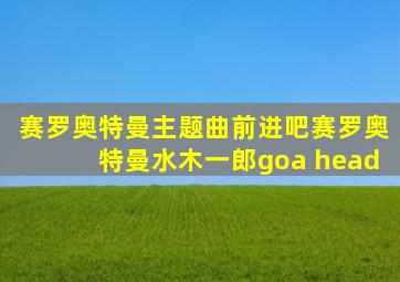 赛罗奥特曼主题曲前进吧赛罗奥特曼水木一郎goa head